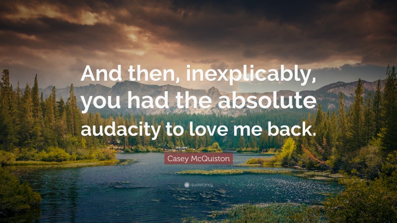 Casey McQuiston Quote: “And then, inexplicably, you had the absolute audacity to love me back.”