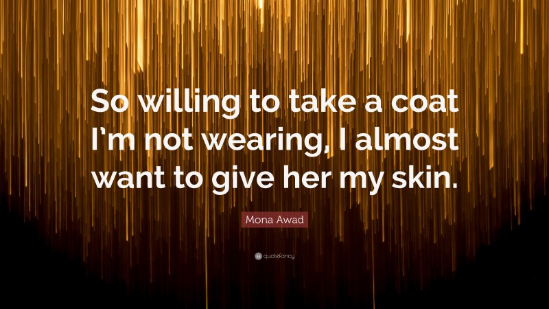 Mona Awad Quote: “So willing to take a coat I’m not wearing, I almost want to give her my skin.”