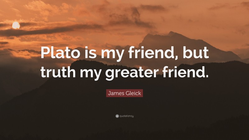 James Gleick Quote: “Plato is my friend, but truth my greater friend.”