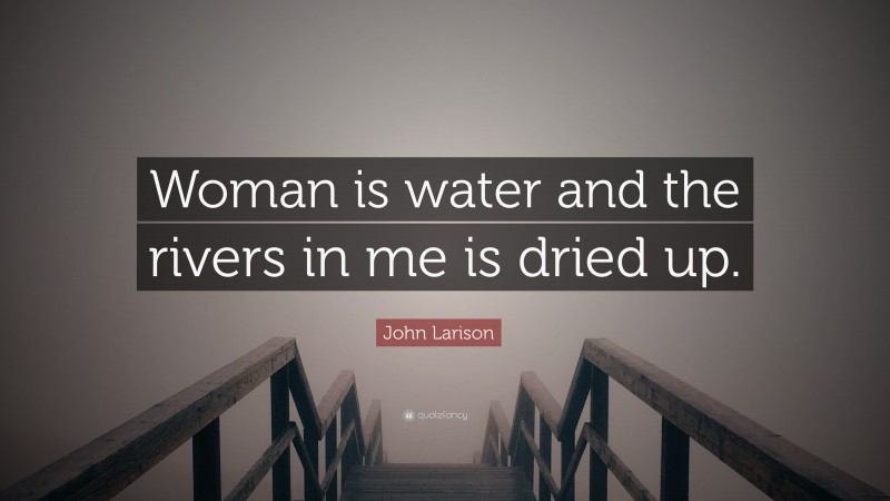 John Larison Quote: “Woman is water and the rivers in me is dried up.”