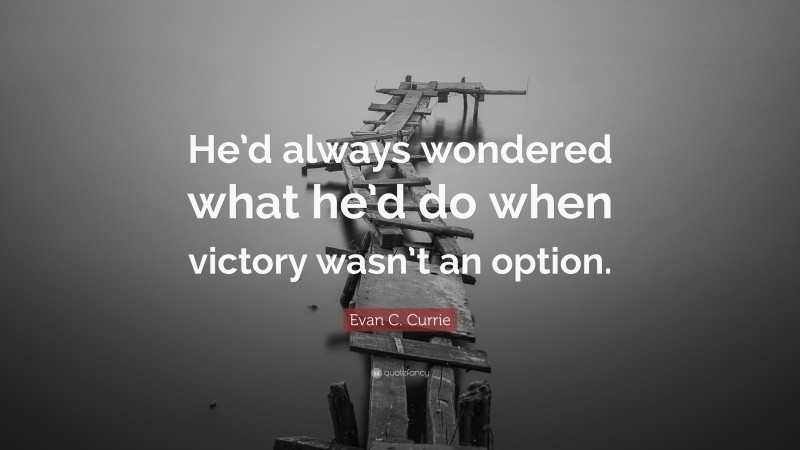 Evan C. Currie Quote: “He’d always wondered what he’d do when victory wasn’t an option.”