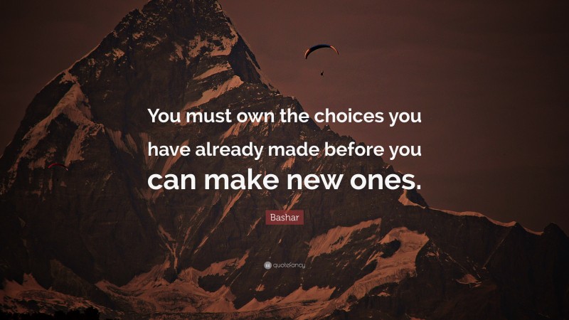 Bashar Quote: “You must own the choices you have already made before you can make new ones.”