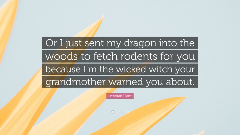 Deborah Blake Quote: “Or I just sent my dragon into the woods to fetch rodents for you because I’m the wicked witch your grandmother warned you about.”