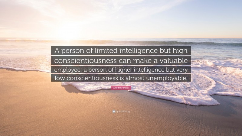 Geoffrey Miller Quote: “A person of limited intelligence but high conscientiousness can make a valuable employee; a person of higher intelligence but very low conscientiousness is almost unemployable.”