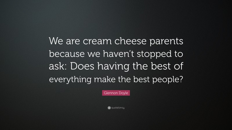 Glennon Doyle Quote: “We are cream cheese parents because we haven’t stopped to ask: Does having the best of everything make the best people?”