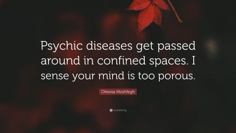 Ottessa Moshfegh Quote: “Psychic diseases get passed around in confined spaces. I sense your mind is too porous.”