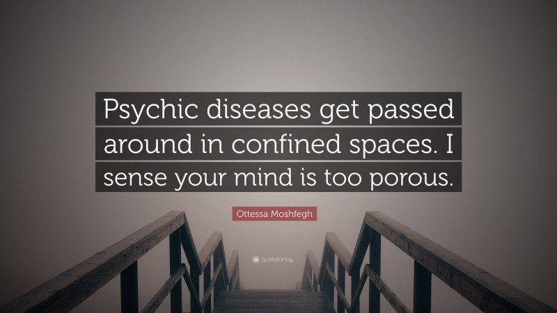 Ottessa Moshfegh Quote: “Psychic diseases get passed around in confined spaces. I sense your mind is too porous.”