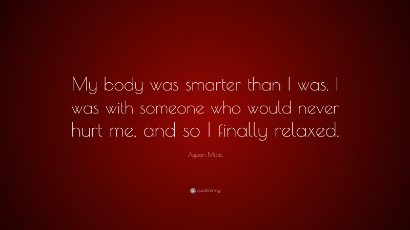 Aspen Matis Quote: “My body was smarter than I was. I was with someone who would never hurt me, and so I finally relaxed.”