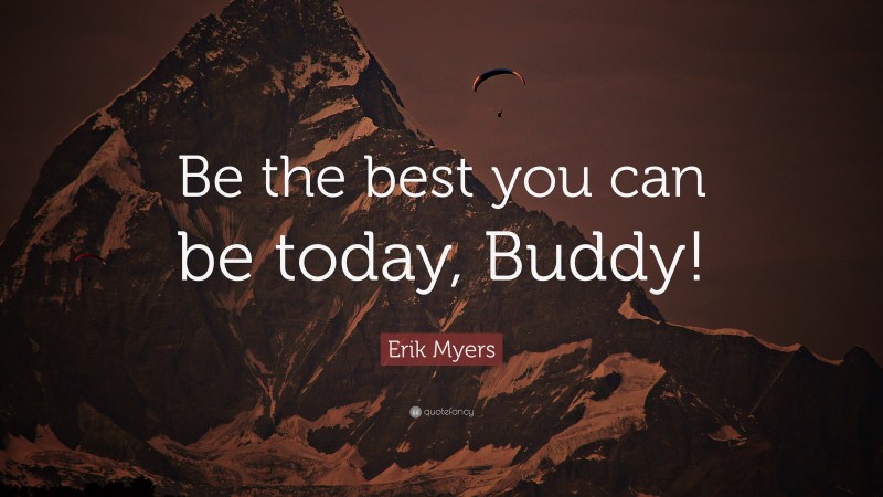 Erik Myers Quote: “Be the best you can be today, Buddy!”