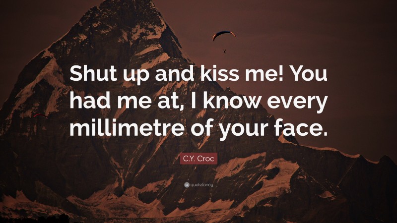 C.Y. Croc Quote: “Shut up and kiss me! You had me at, I know every millimetre of your face.”