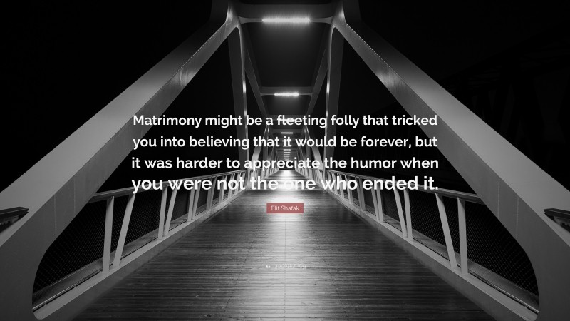 Elif Shafak Quote: “Matrimony might be a fleeting folly that tricked you into believing that it would be forever, but it was harder to appreciate the humor when you were not the one who ended it.”