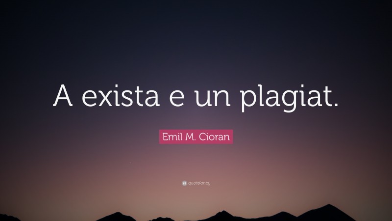 Emil M. Cioran Quote: “A exista e un plagiat.”