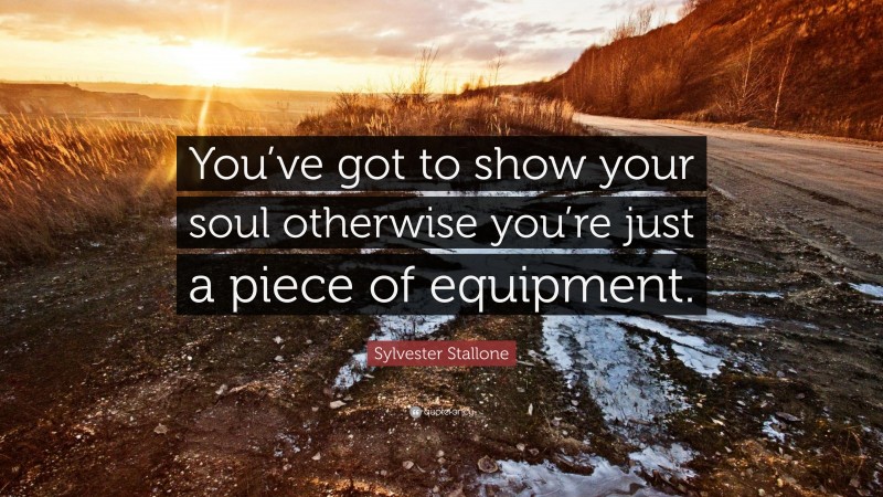 Sylvester Stallone Quote: “You’ve got to show your soul otherwise you’re just a piece of equipment.”