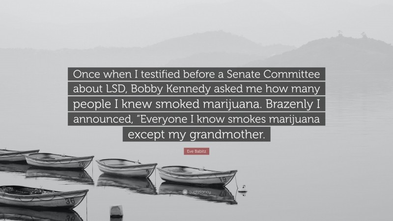 Eve Babitz Quote: “Once when I testified before a Senate Committee about LSD, Bobby Kennedy asked me how many people I knew smoked marijuana. Brazenly I announced, “Everyone I know smokes marijuana except my grandmother.”