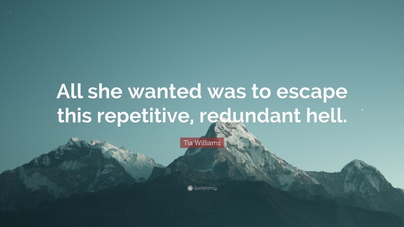 Tia Williams Quote: “All she wanted was to escape this repetitive, redundant hell.”
