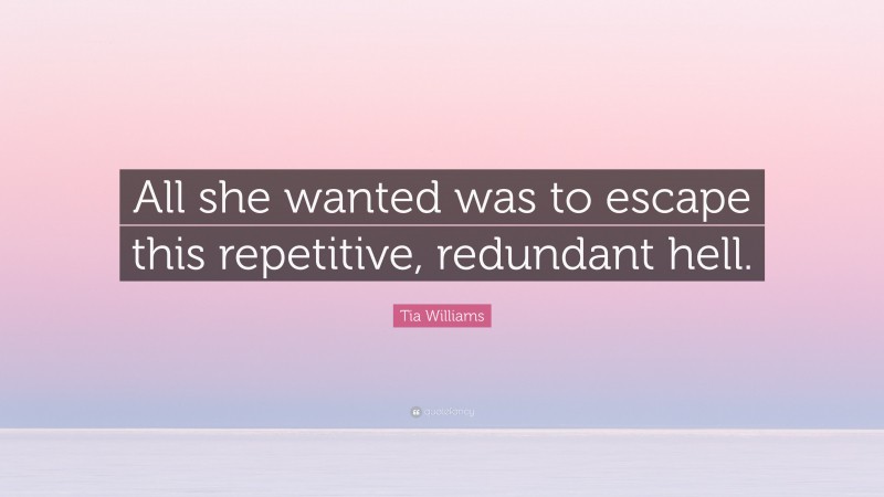 Tia Williams Quote: “All she wanted was to escape this repetitive, redundant hell.”