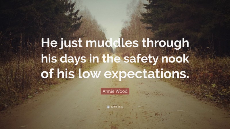 Annie Wood Quote: “He just muddles through his days in the safety nook of his low expectations.”