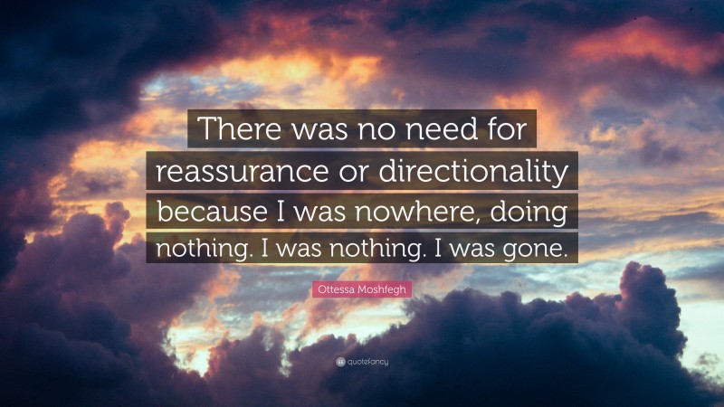 Ottessa Moshfegh Quote: “There was no need for reassurance or directionality because I was nowhere, doing nothing. I was nothing. I was gone.”