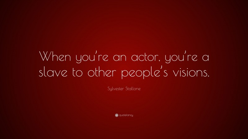 Sylvester Stallone Quote: “When you’re an actor, you’re a slave to other people’s visions.”