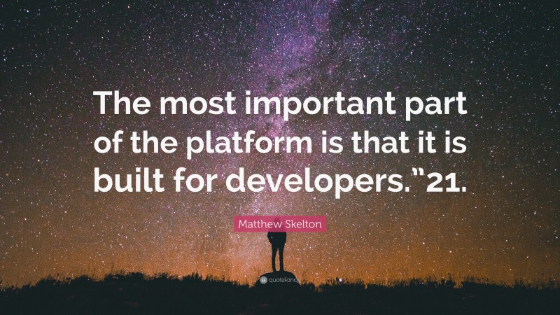 Matthew Skelton Quote: “The most important part of the platform is that it is built for developers.”21.”