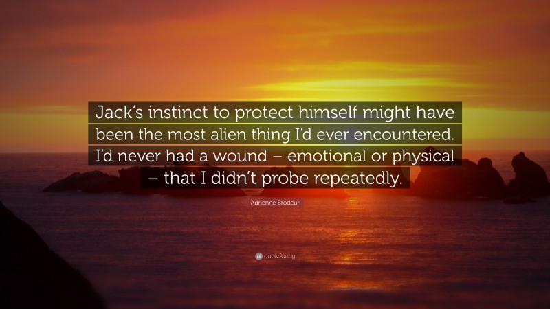 Adrienne Brodeur Quote: “Jack’s instinct to protect himself might have been the most alien thing I’d ever encountered. I’d never had a wound – emotional or physical – that I didn’t probe repeatedly.”