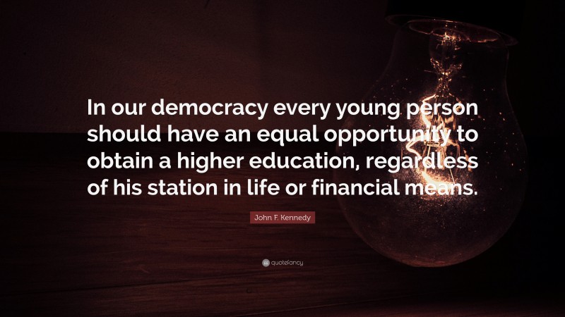 John F. Kennedy Quote: “In our democracy every young person should have an equal opportunity to obtain a higher education, regardless of his station in life or financial means.”
