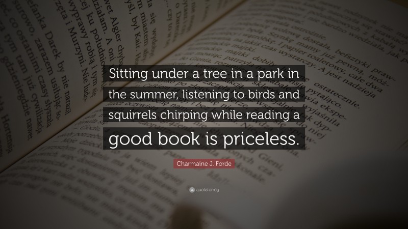 Charmaine J. Forde Quote: “Sitting under a tree in a park in the summer, listening to birds and squirrels chirping while reading a good book is priceless.”