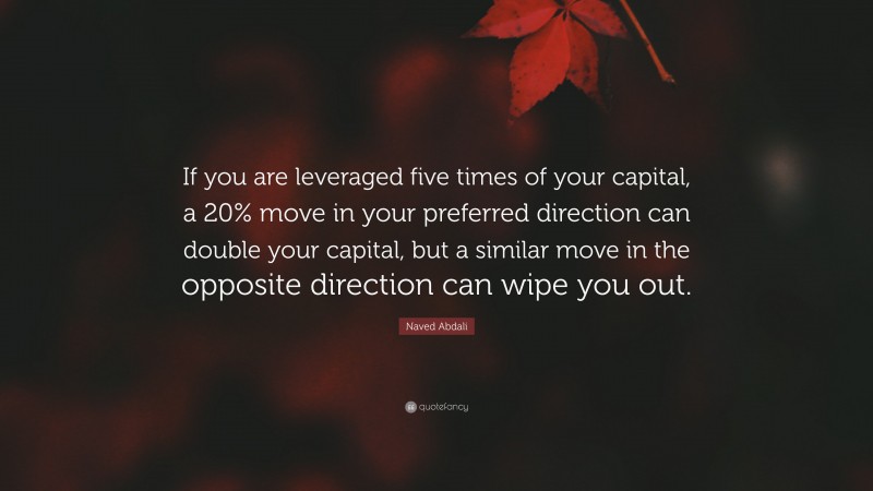 Naved Abdali Quote: “If you are leveraged five times of your capital, a 20% move in your preferred direction can double your capital, but a similar move in the opposite direction can wipe you out.”