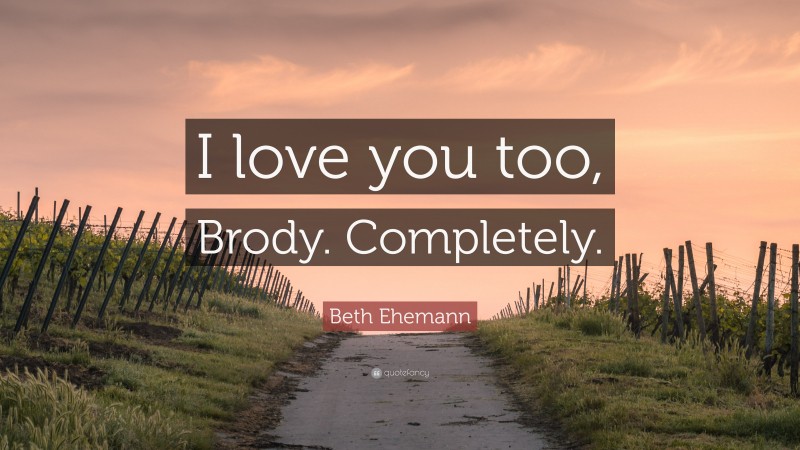 Beth Ehemann Quote: “I love you too, Brody. Completely.”