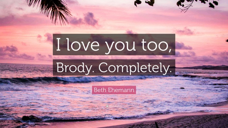 Beth Ehemann Quote: “I love you too, Brody. Completely.”
