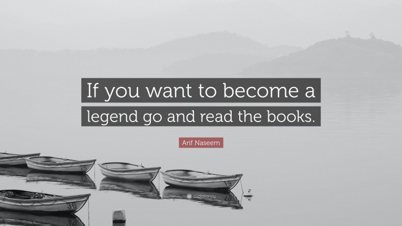 Arif Naseem Quote: “If you want to become a legend go and read the books.”