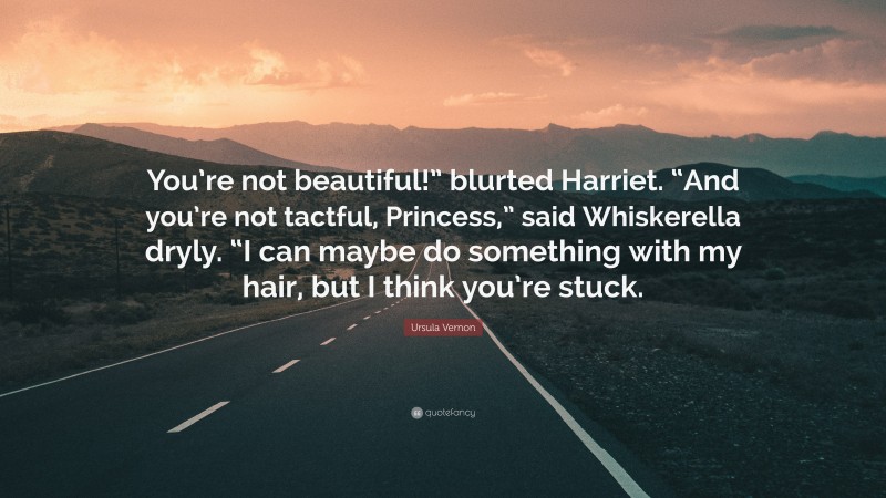 Ursula Vernon Quote: “You’re not beautiful!” blurted Harriet. “And you’re not tactful, Princess,” said Whiskerella dryly. “I can maybe do something with my hair, but I think you’re stuck.”