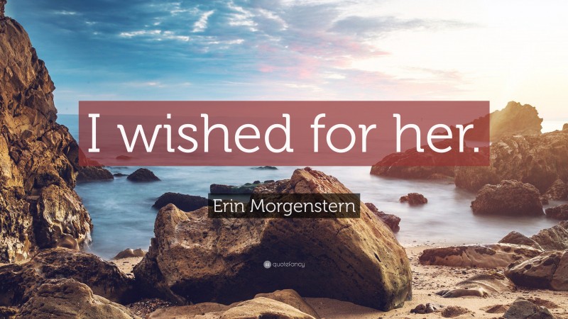 Erin Morgenstern Quote: “I wished for her.”