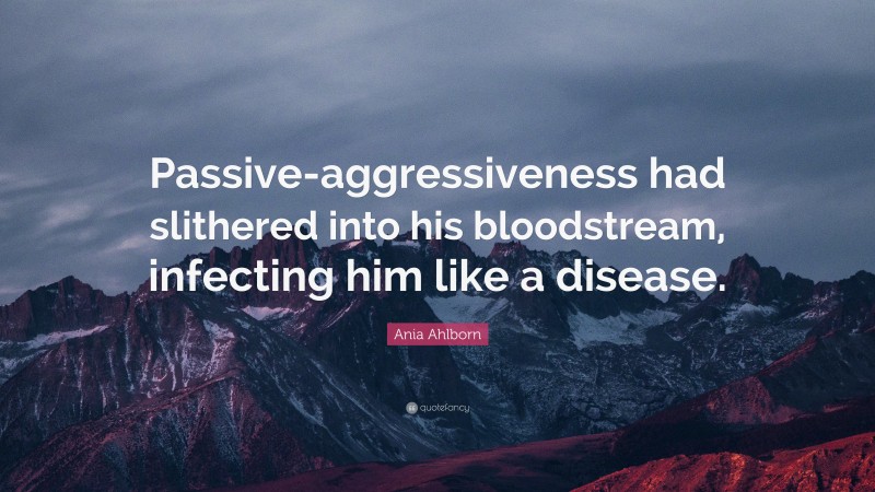 Ania Ahlborn Quote: “Passive-aggressiveness had slithered into his bloodstream, infecting him like a disease.”