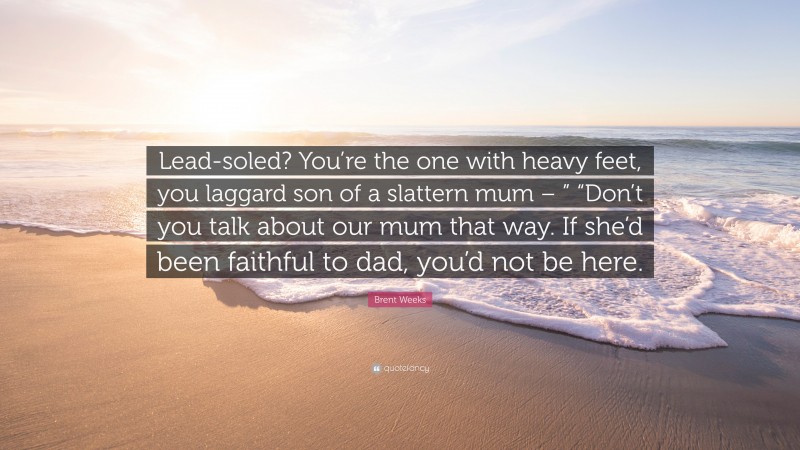 Brent Weeks Quote: “Lead-soled? You’re the one with heavy feet, you laggard son of a slattern mum – ” “Don’t you talk about our mum that way. If she’d been faithful to dad, you’d not be here.”