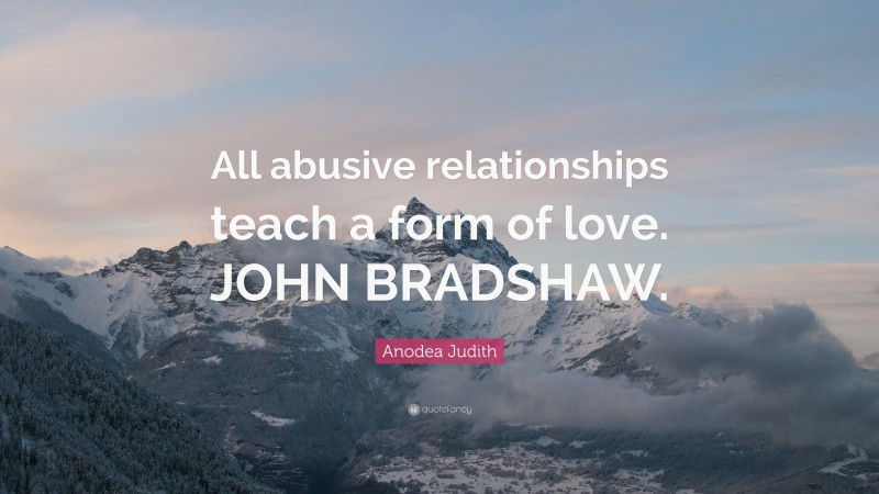 Anodea Judith Quote: “All abusive relationships teach a form of love. JOHN BRADSHAW.”