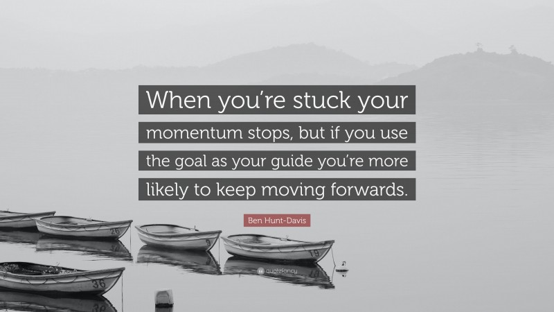 Ben Hunt-Davis Quote: “When you’re stuck your momentum stops, but if you use the goal as your guide you’re more likely to keep moving forwards.”