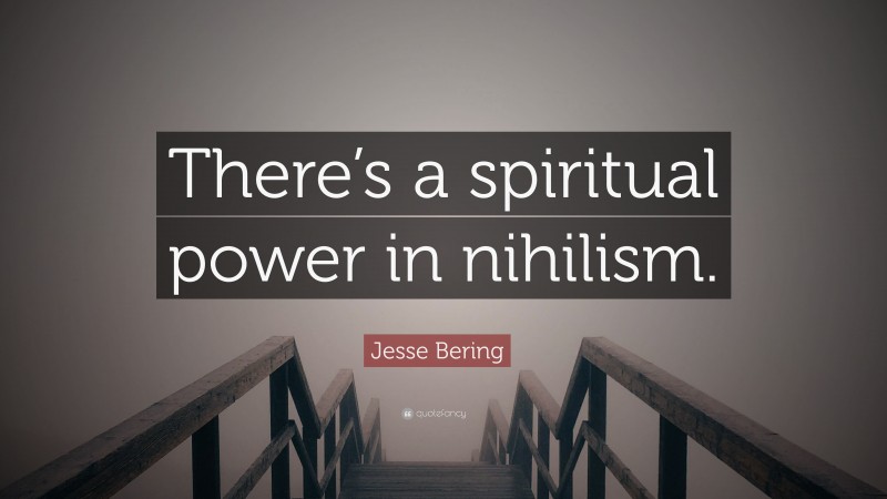 Jesse Bering Quote: “There’s a spiritual power in nihilism.”