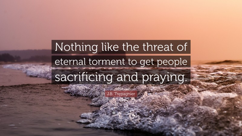 J.B. Trepagnier Quote: “Nothing like the threat of eternal torment to get people sacrificing and praying.”