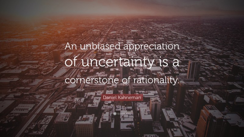 Daniel Kahneman Quote: “An unbiased appreciation of uncertainty is a cornerstone of rationality.”