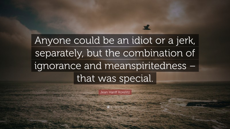 Jean Hanff Korelitz Quote: “Anyone could be an idiot or a jerk, separately, but the combination of ignorance and meanspiritedness – that was special.”
