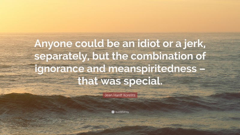Jean Hanff Korelitz Quote: “Anyone could be an idiot or a jerk, separately, but the combination of ignorance and meanspiritedness – that was special.”