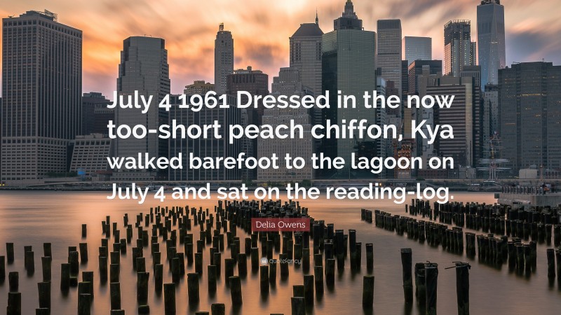 Delia Owens Quote: “July 4 1961 Dressed in the now too-short peach chiffon, Kya walked barefoot to the lagoon on July 4 and sat on the reading-log.”