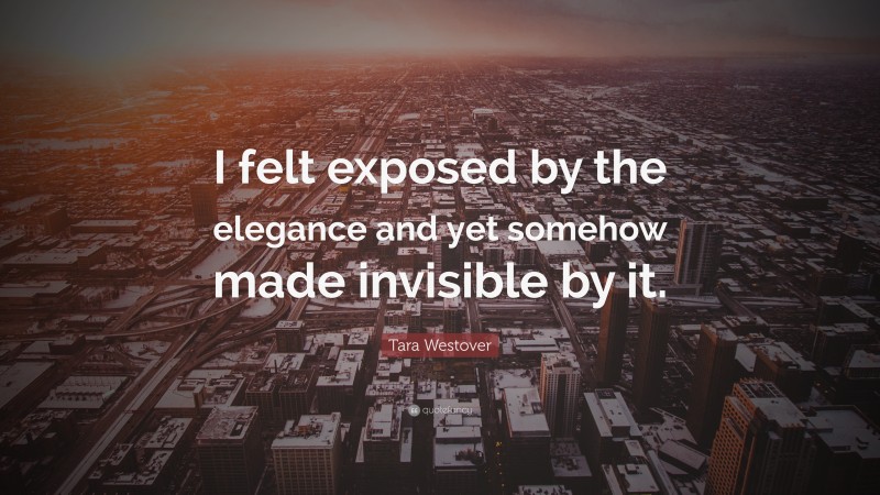 Tara Westover Quote: “I felt exposed by the elegance and yet somehow made invisible by it.”