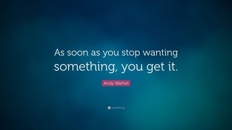 Andy Warhol Quote: “As soon as you stop wanting something, you get it.”