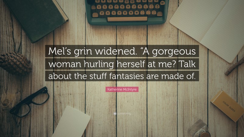 Katherine McIntyre Quote: “Mel’s grin widened. “A gorgeous woman hurling herself at me? Talk about the stuff fantasies are made of.”