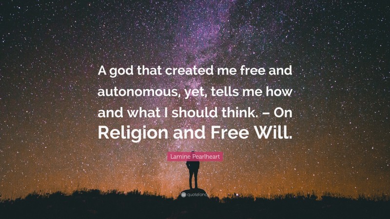 Lamine Pearlheart Quote: “A god that created me free and autonomous, yet, tells me how and what I should think. – On Religion and Free Will.”