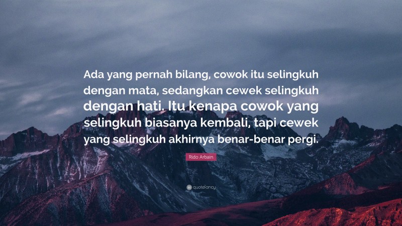 Rido Arbain Quote: “Ada yang pernah bilang, cowok itu selingkuh dengan mata, sedangkan cewek selingkuh dengan hati. Itu kenapa cowok yang selingkuh biasanya kembali, tapi cewek yang selingkuh akhirnya benar-benar pergi.”