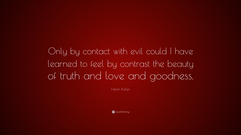 Helen Keller Quote: “Only by contact with evil could I have learned to feel by contrast the beauty of truth and love and goodness.”