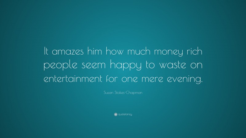 Susan Stokes-Chapman Quote: “It amazes him how much money rich people seem happy to waste on entertainment for one mere evening.”